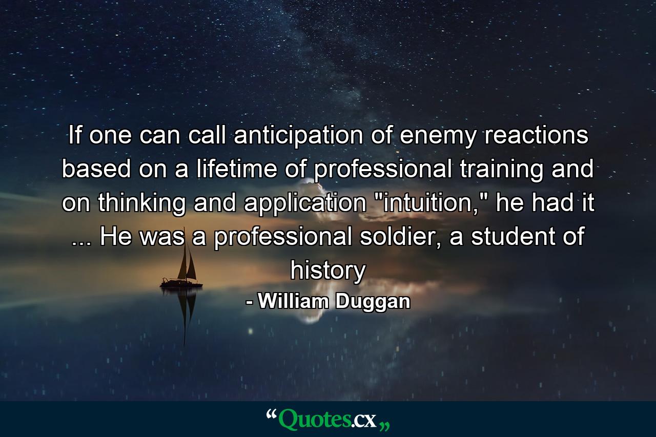 If one can call anticipation of enemy reactions based on a lifetime of professional training and on thinking and application 