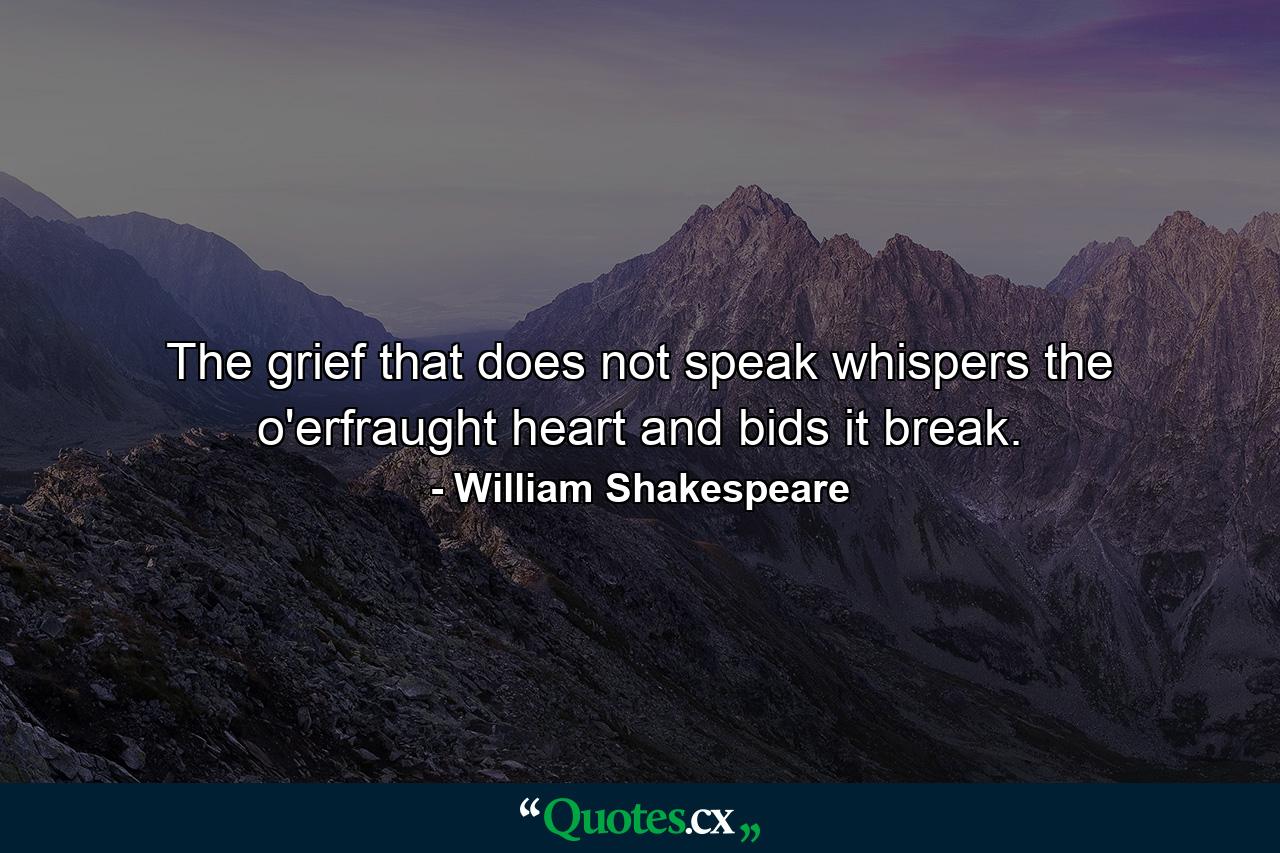 The grief that does not speak whispers the o'erfraught heart and bids it break. - Quote by William Shakespeare