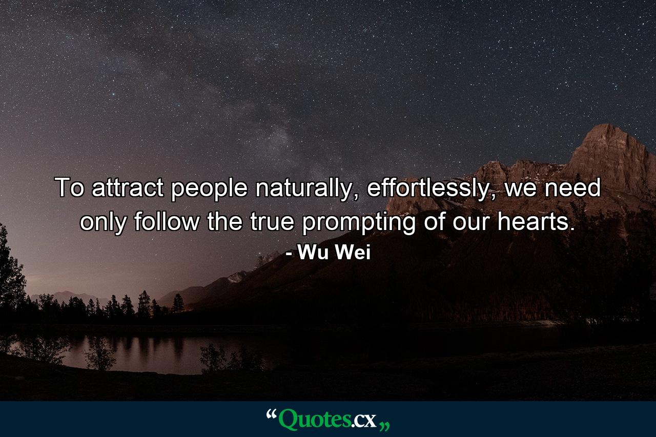 To attract people naturally, effortlessly, we need only follow the true prompting of our hearts. - Quote by Wu Wei