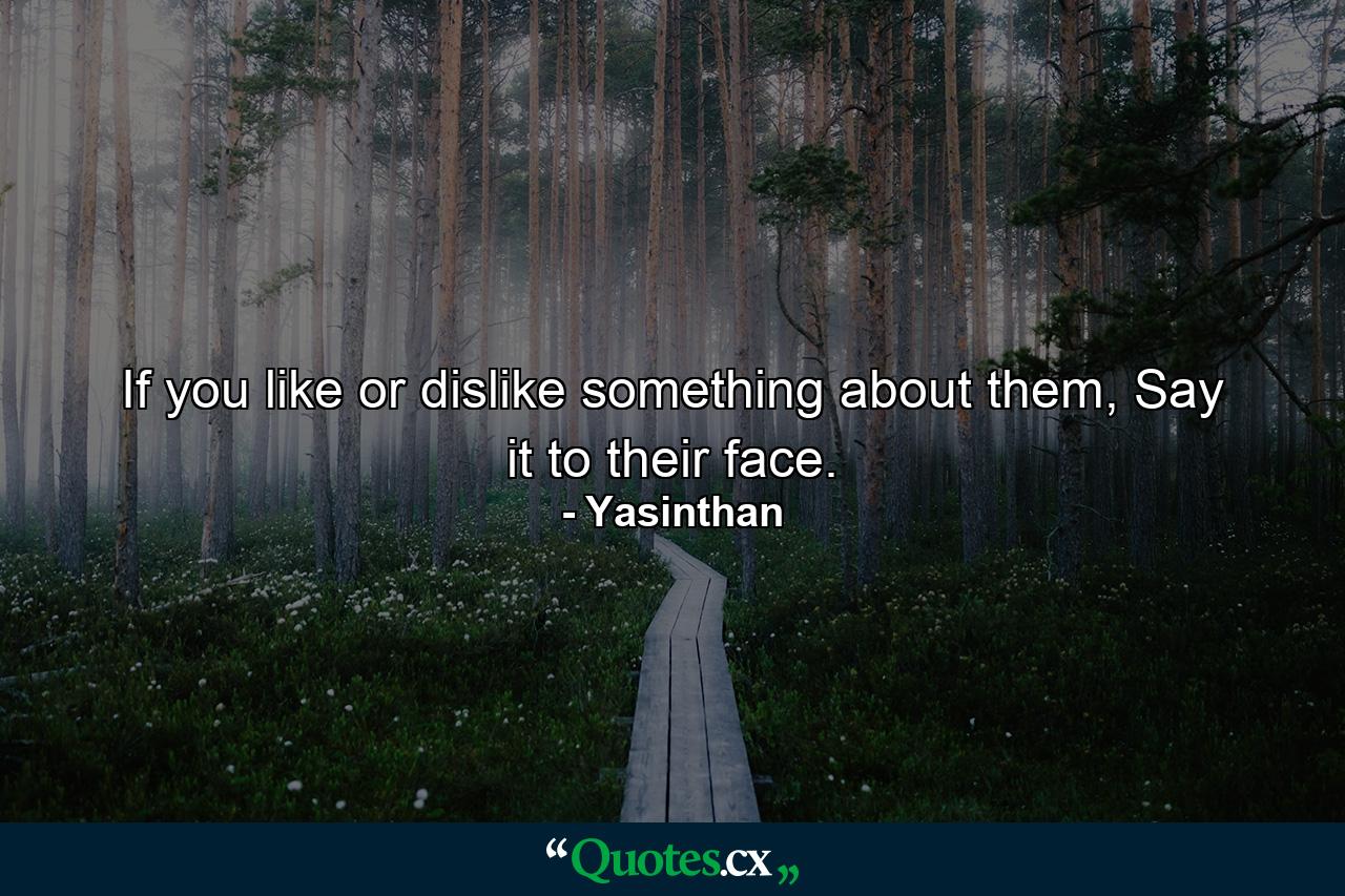 If you like or dislike something about them, Say it to their face. - Quote by Yasinthan