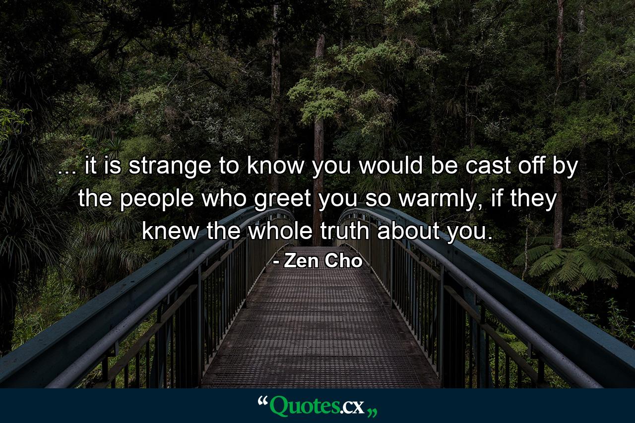 ... it is strange to know you would be cast off by the people who greet you so warmly, if they knew the whole truth about you. - Quote by Zen Cho