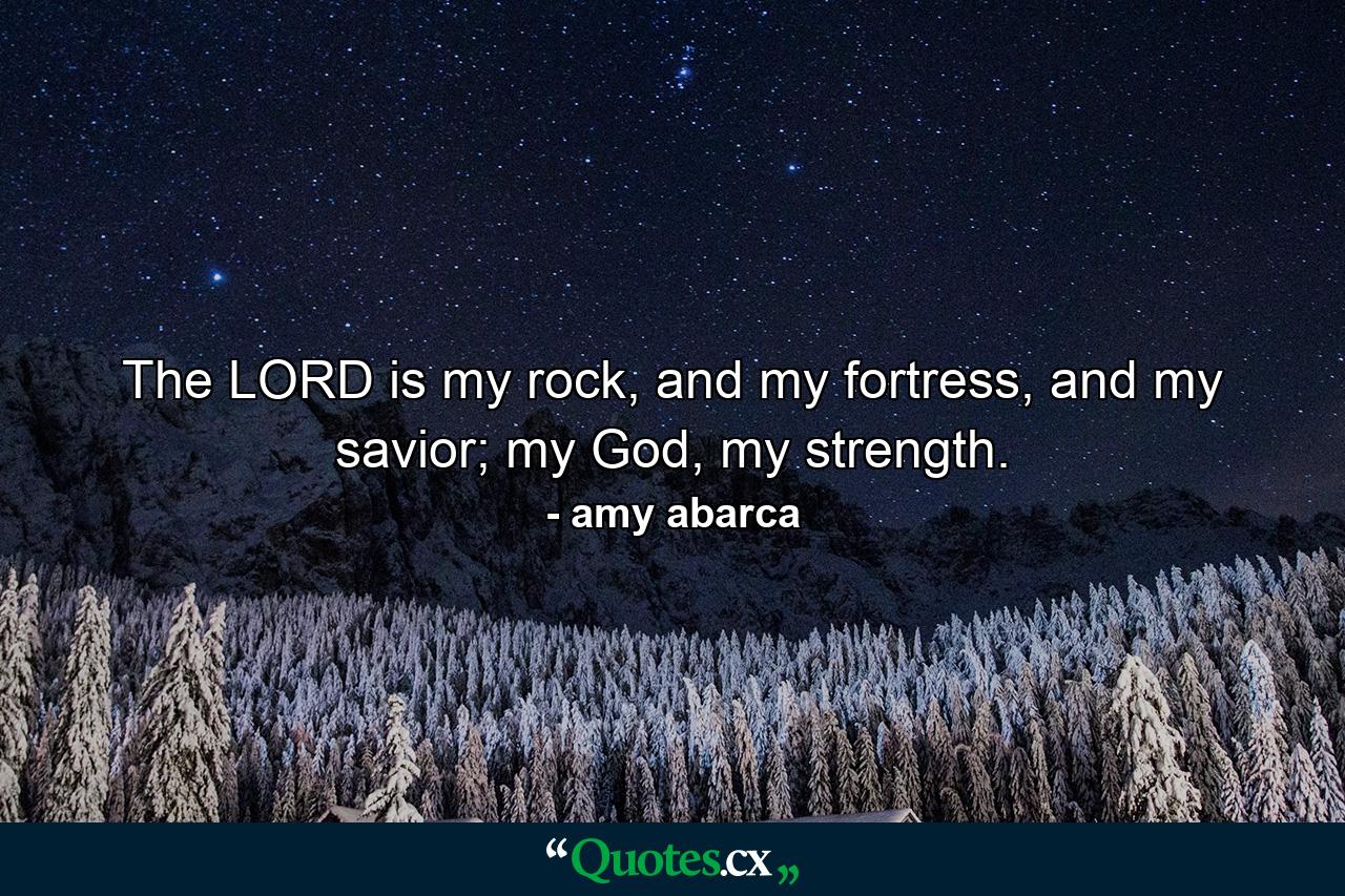 The LORD is my rock, and my fortress, and my savior; my God, my strength. - Quote by amy abarca