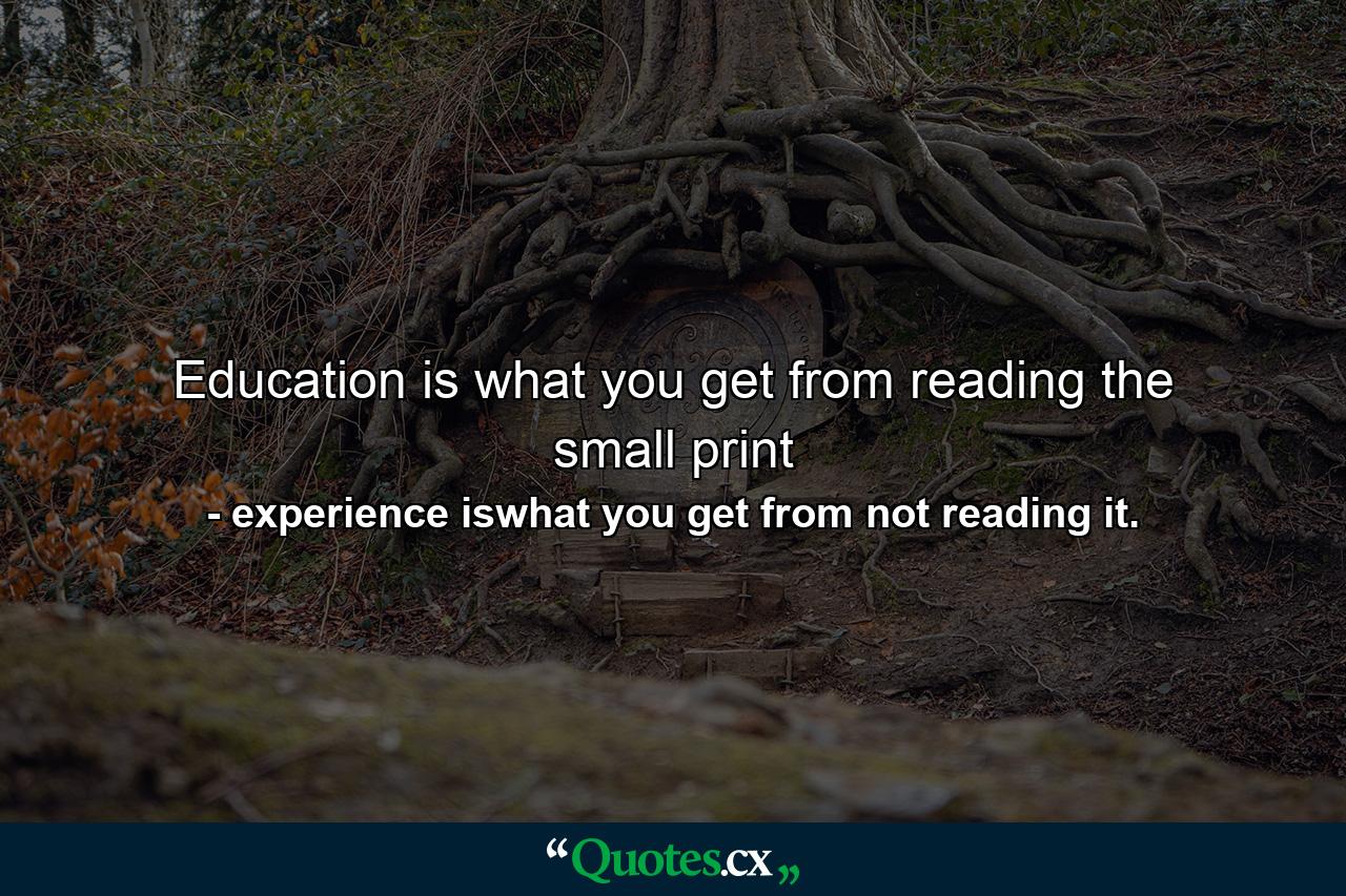 Education is what you get from reading the small print - Quote by experience iswhat you get from not reading it.