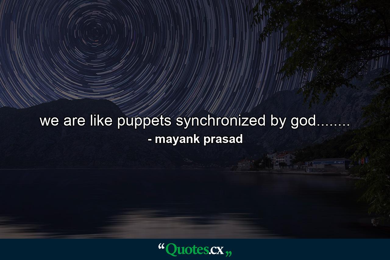 we are like puppets synchronized by god........ - Quote by mayank prasad