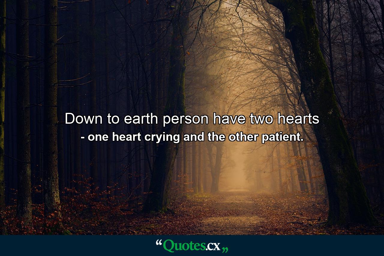 Down to earth person have two hearts - Quote by one heart crying and the other patient.