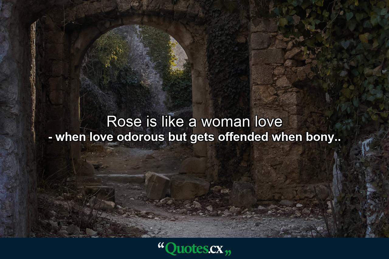 Rose is like a woman love - Quote by when love odorous but gets offended when bony..