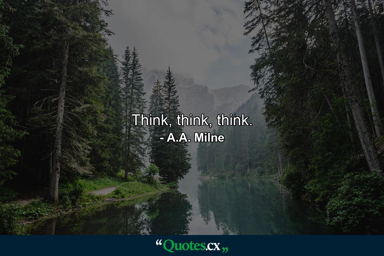 Think, think, think. - Quote by A.A. Milne