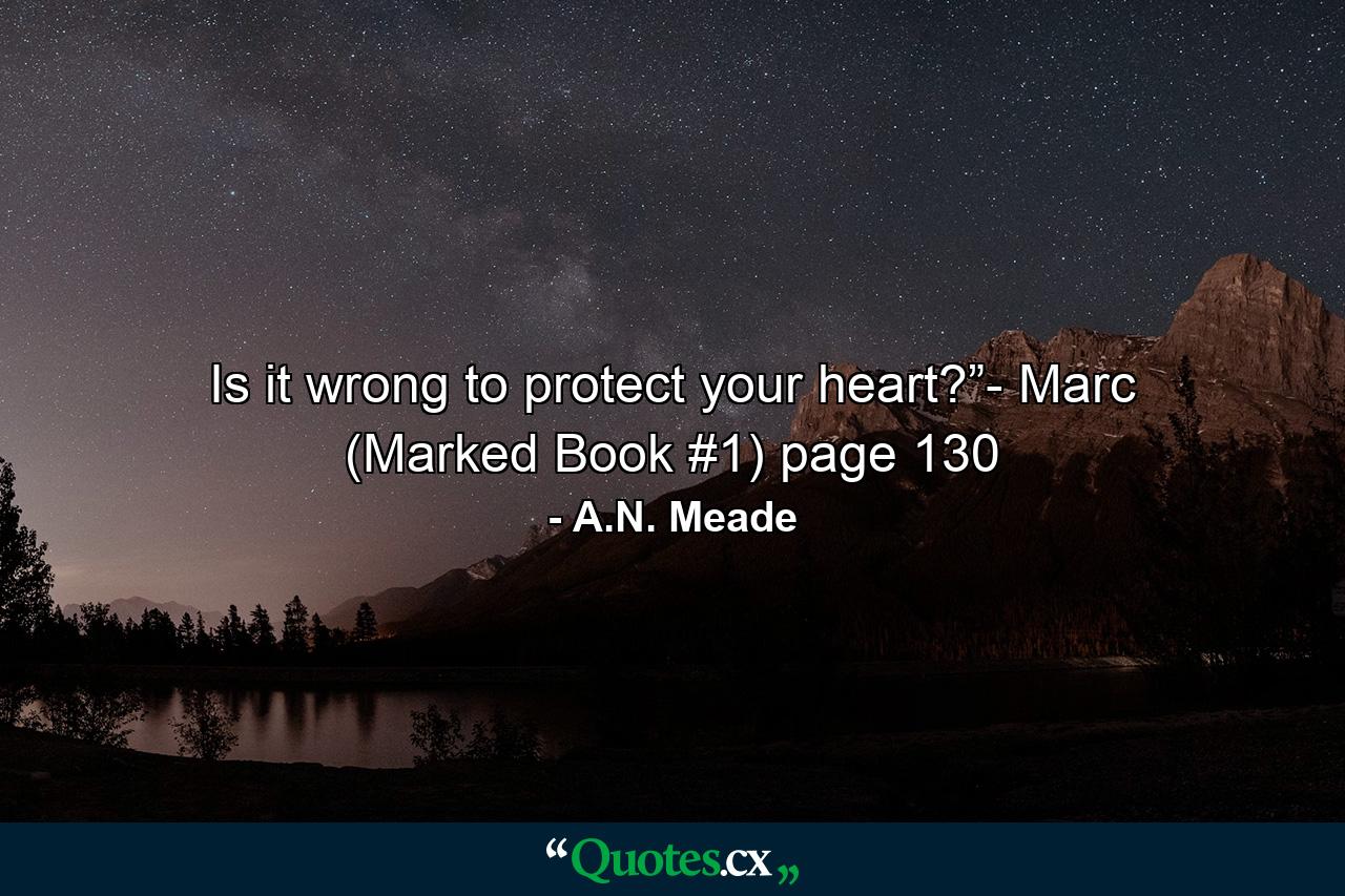 Is it wrong to protect your heart?”- Marc (Marked Book #1) page 130 - Quote by A.N. Meade