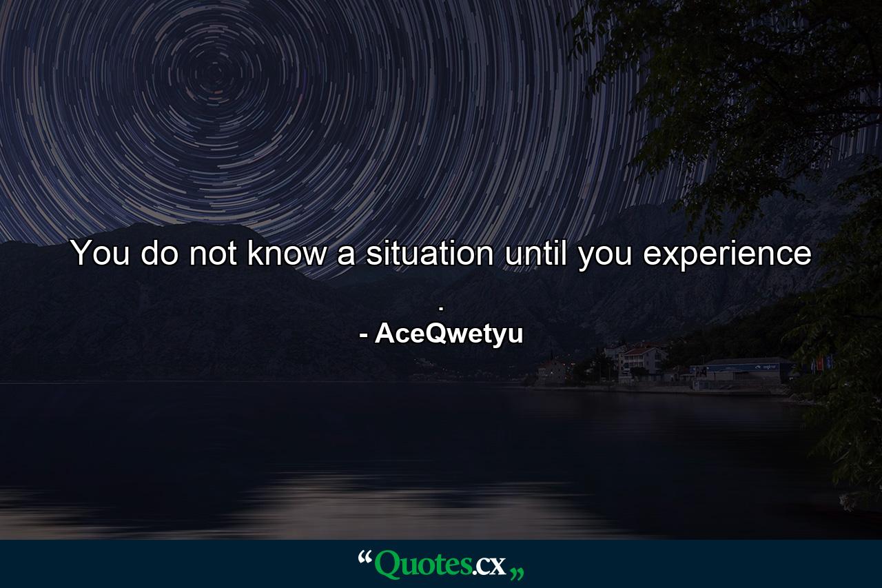 You do not know a situation until you experience . - Quote by AceQwetyu