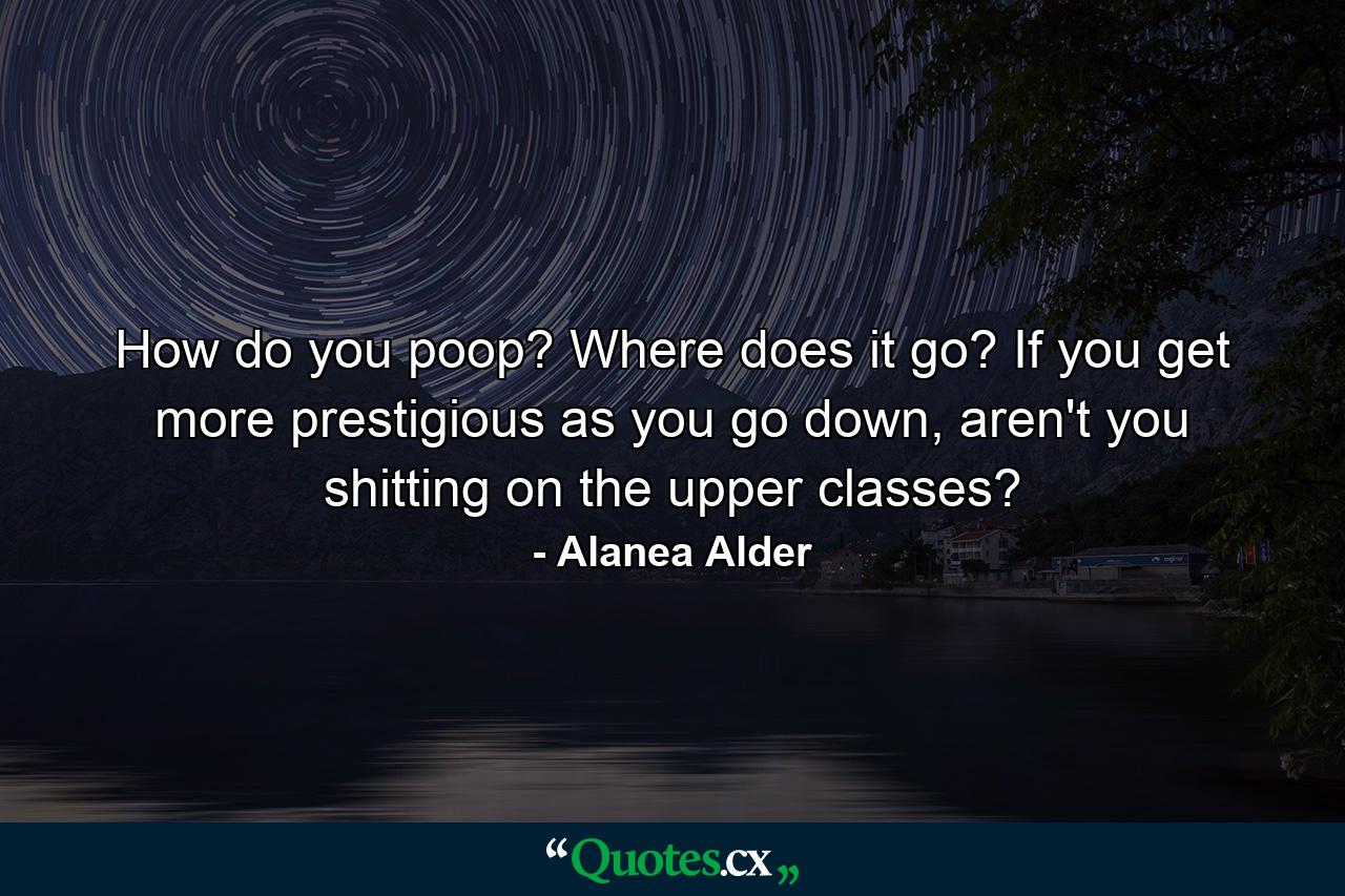 How do you poop? Where does it go? If you get more prestigious as you go down, aren't you shitting on the upper classes? - Quote by Alanea Alder