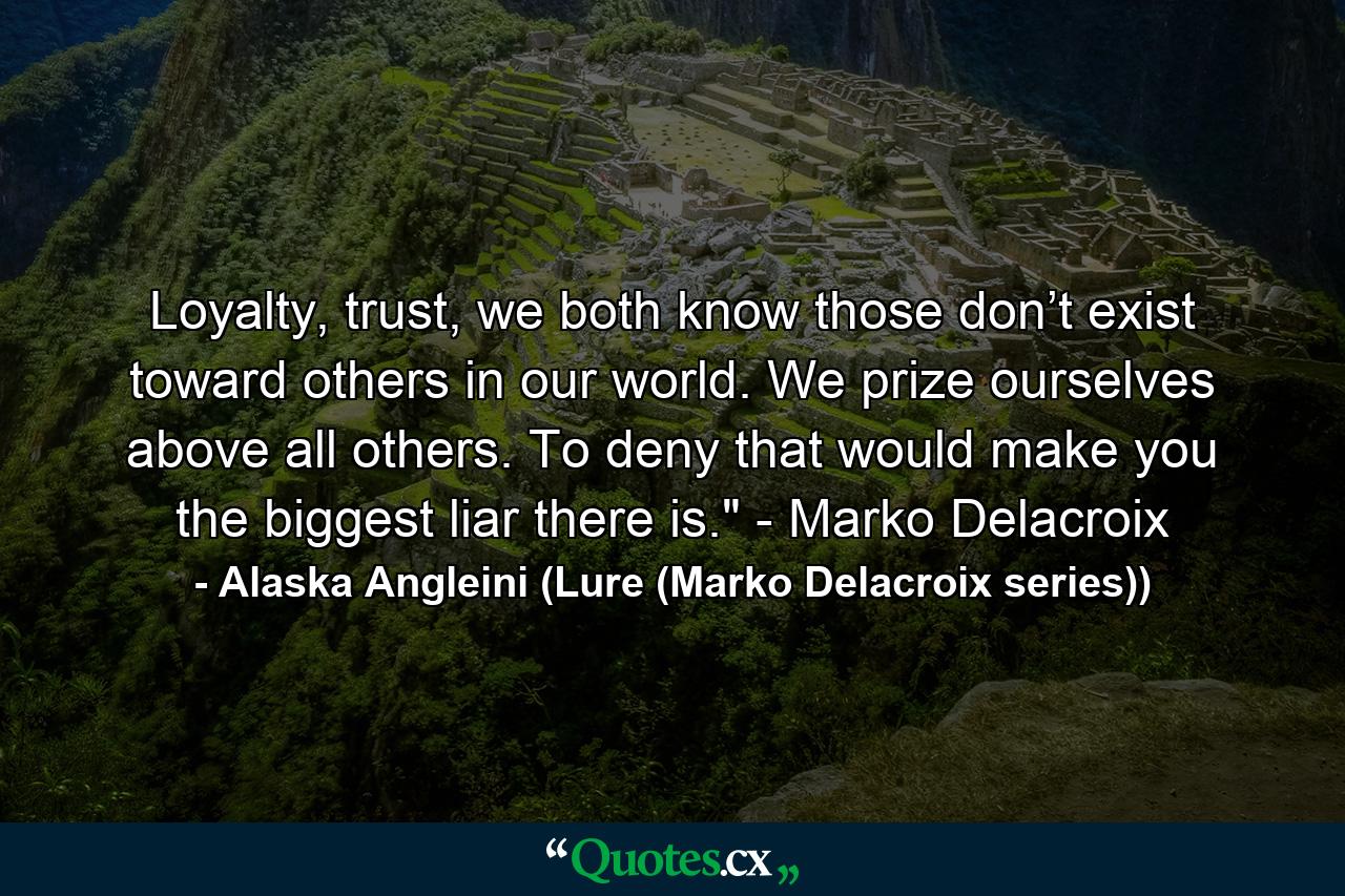 Loyalty, trust, we both know those don’t exist toward others in our world. We prize ourselves above all others. To deny that would make you the biggest liar there is.