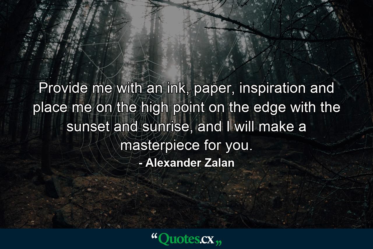 Provide me with an ink, paper, inspiration and place me on the high point on the edge with the sunset and sunrise, and I will make a masterpiece for you. - Quote by Alexander Zalan