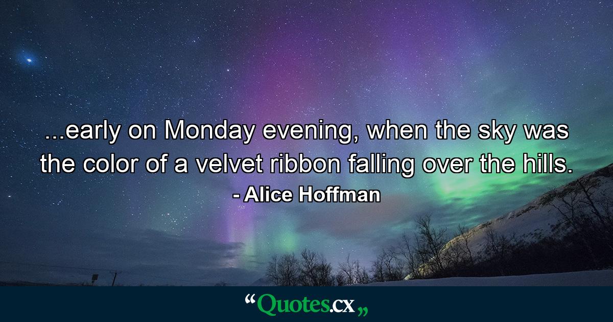 ...early on Monday evening, when the sky was the color of a velvet ribbon falling over the hills. - Quote by Alice Hoffman