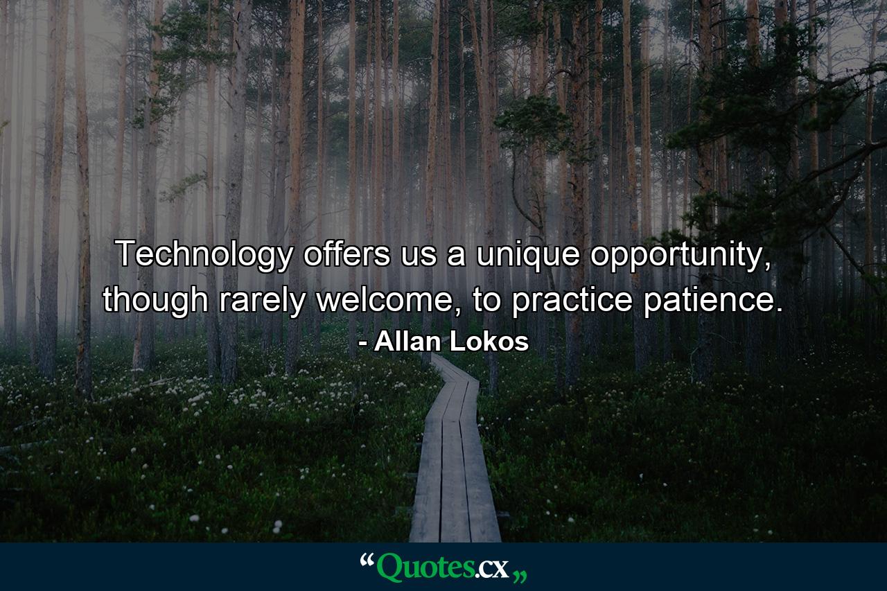 Technology offers us a unique opportunity, though rarely welcome, to practice patience. - Quote by Allan Lokos