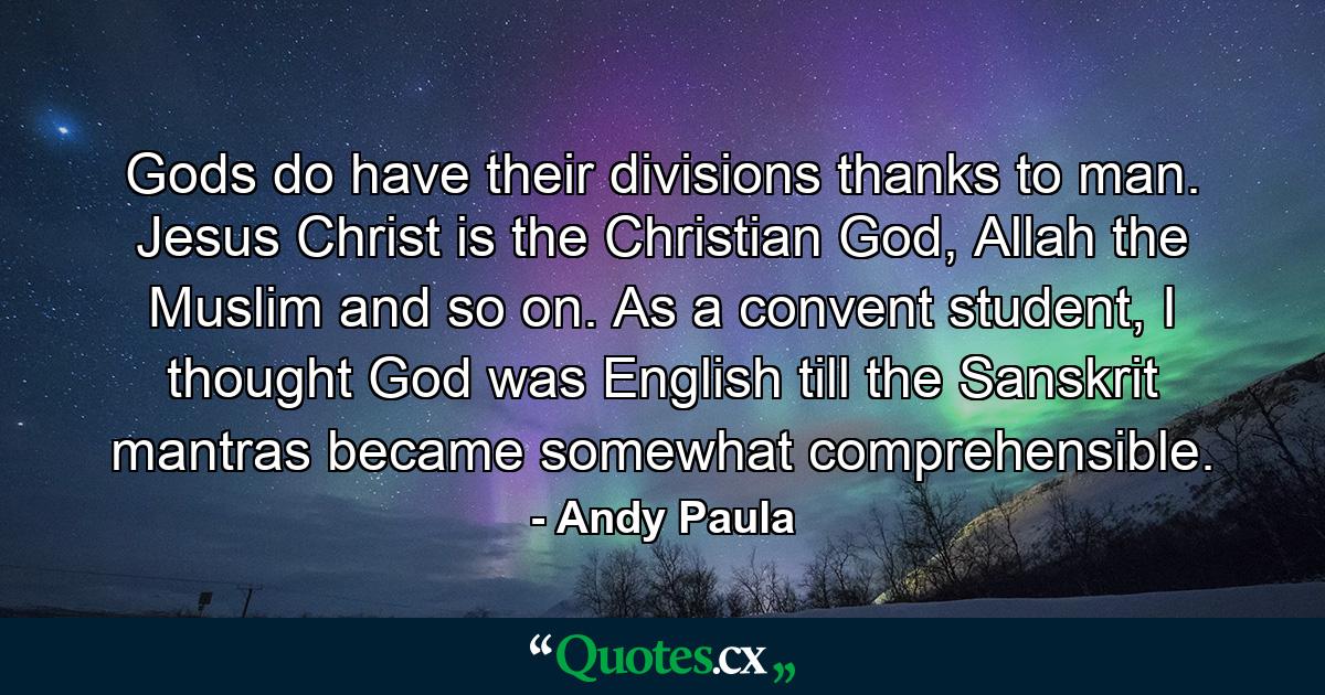 Gods do have their divisions thanks to man. Jesus Christ is the Christian God, Allah the Muslim and so on. As a convent student, I thought God was English till the Sanskrit mantras became somewhat comprehensible. - Quote by Andy Paula