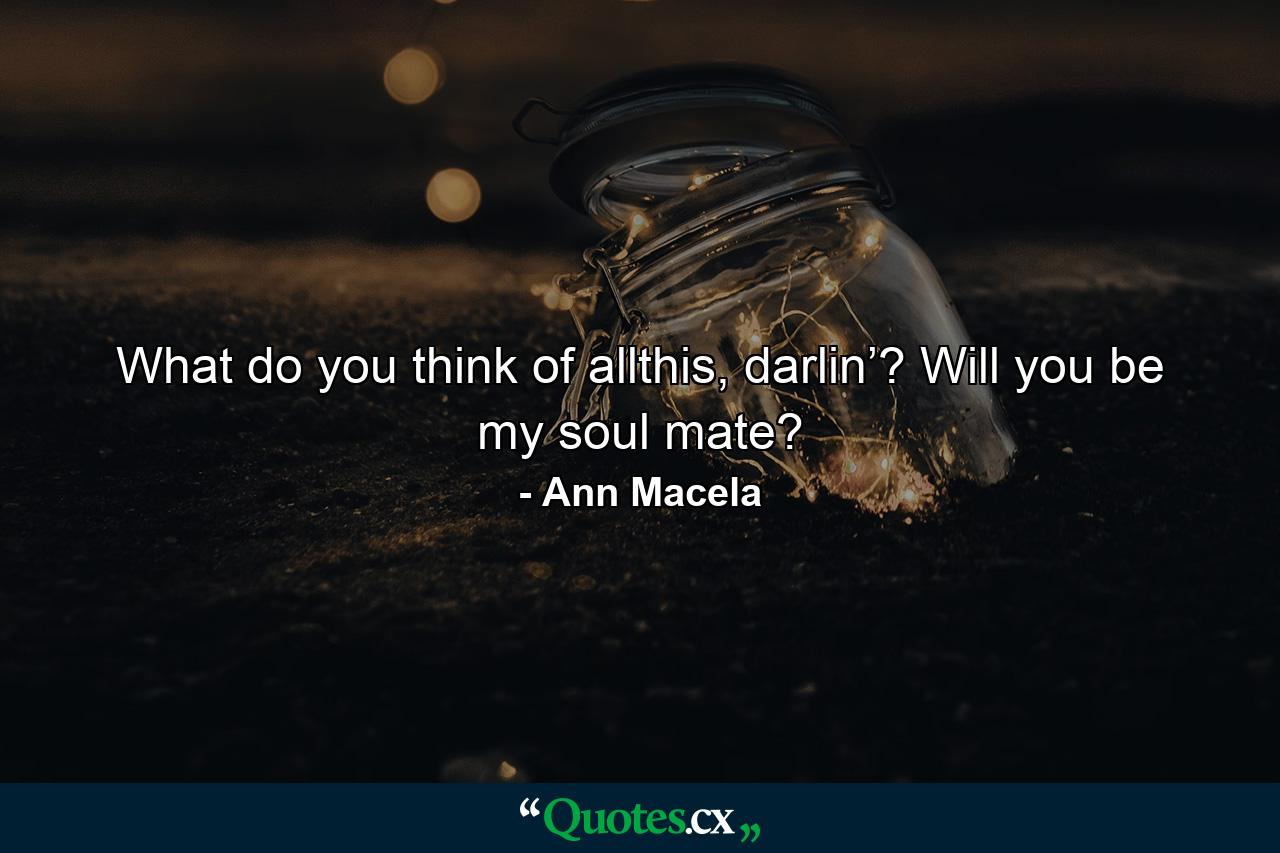 What do you think of allthis, darlin’? Will you be my soul mate? - Quote by Ann Macela