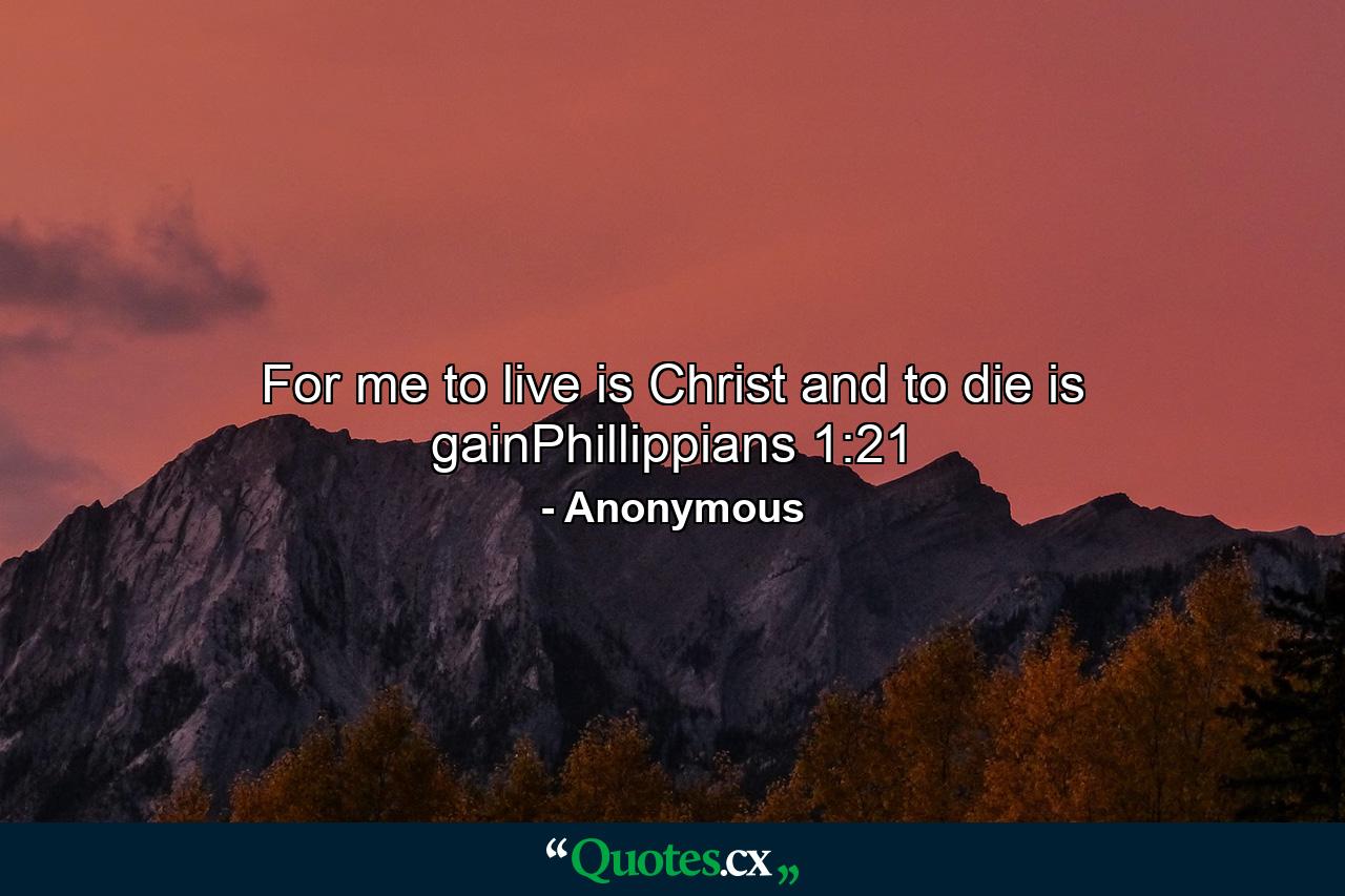 For me to live is Christ and to die is gainPhillippians 1:21 - Quote by Anonymous