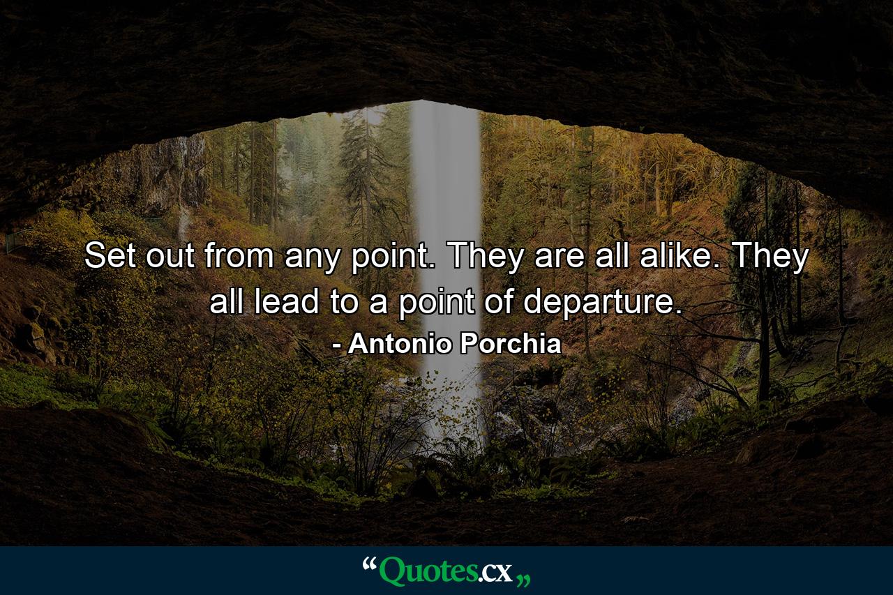 Set out from any point. They are all alike. They all lead to a point of departure. - Quote by Antonio Porchia