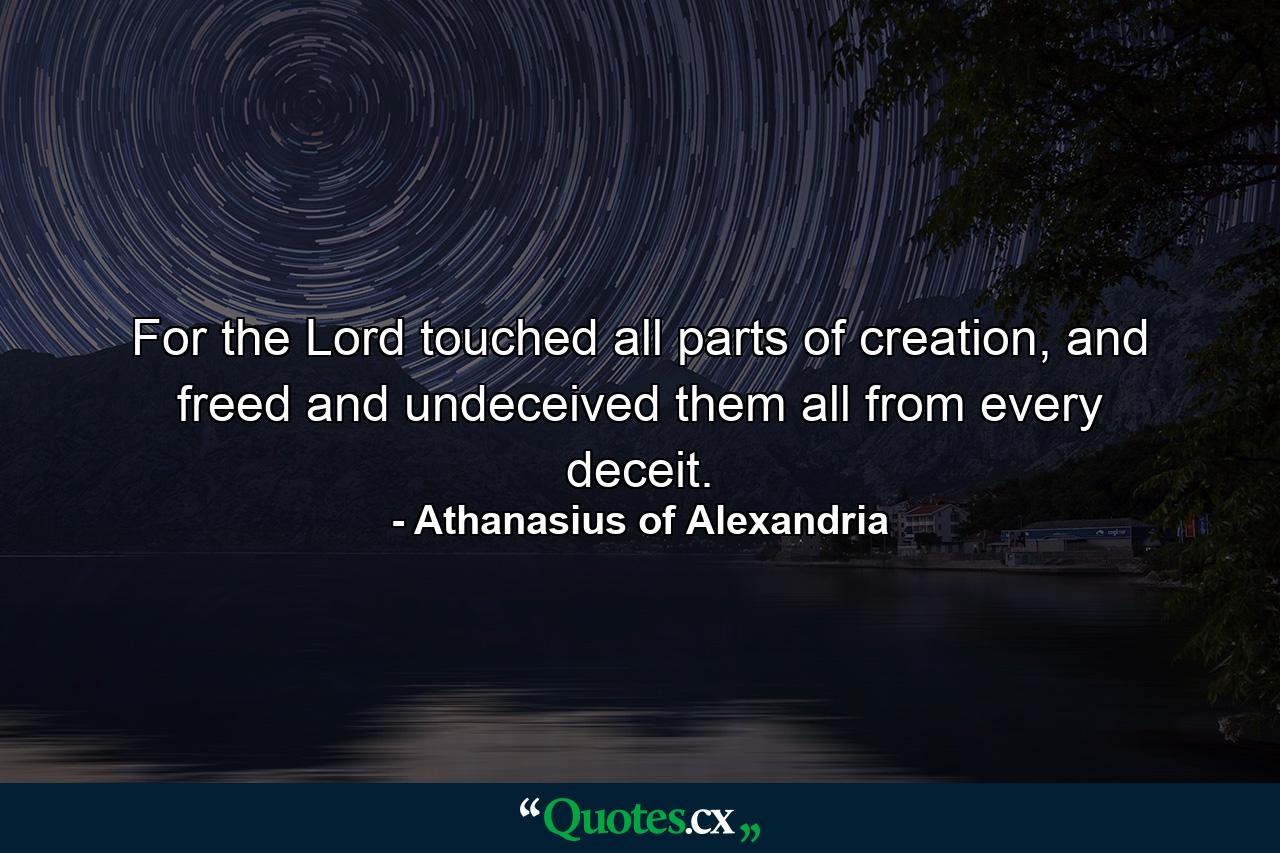 For the Lord touched all parts of creation, and freed and undeceived them all from every deceit. - Quote by Athanasius of Alexandria