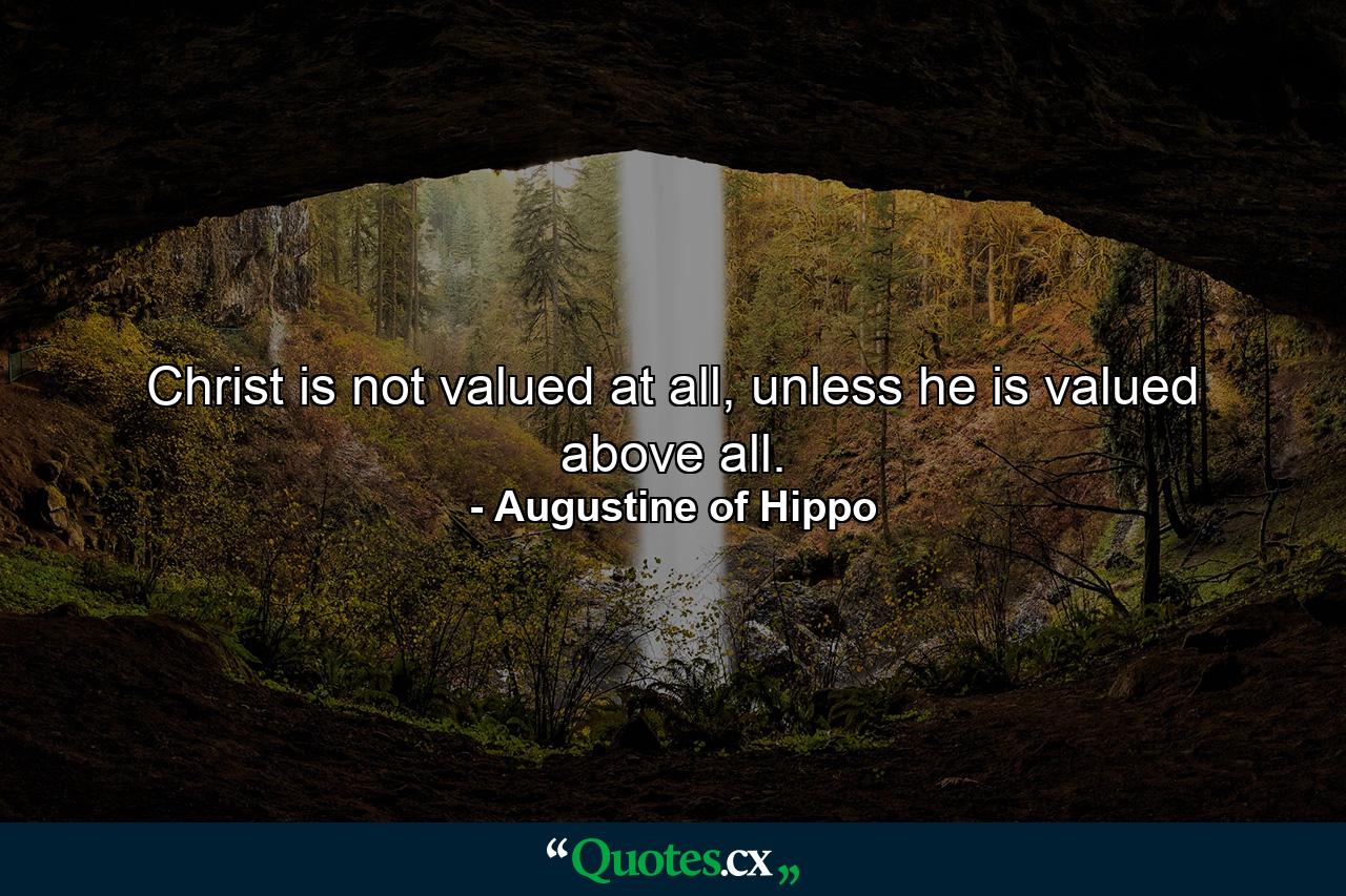 Christ is not valued at all, unless he is valued above all. - Quote by Augustine of Hippo