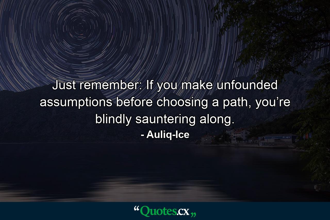 Just remember: If you make unfounded assumptions before choosing a path, you’re blindly sauntering along. - Quote by Auliq-Ice