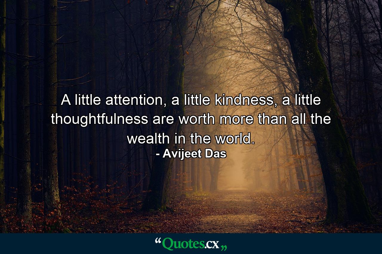 A little attention, a little kindness, a little thoughtfulness are worth more than all the wealth in the world. - Quote by Avijeet Das