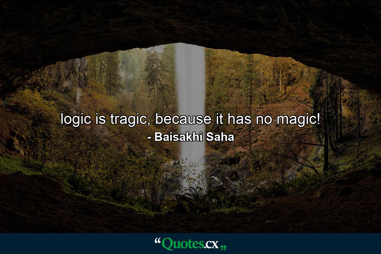 logic is tragic, because it has no magic! - Quote by Baisakhi Saha