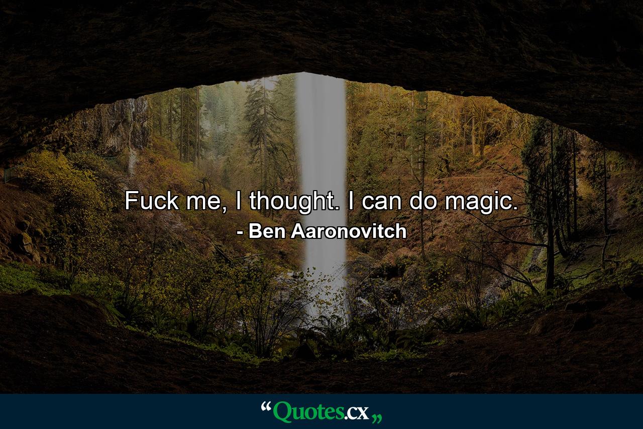 Fuck me, I thought. I can do magic. - Quote by Ben Aaronovitch