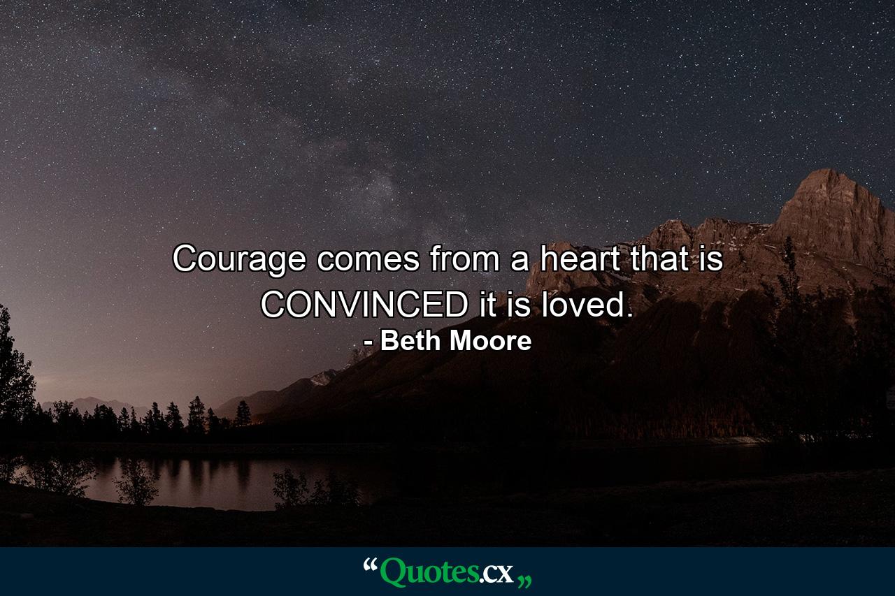 Courage comes from a heart that is CONVINCED it is loved. - Quote by Beth Moore