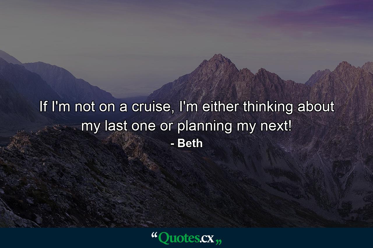 If I'm not on a cruise, I'm either thinking about my last one or planning my next! - Quote by Beth