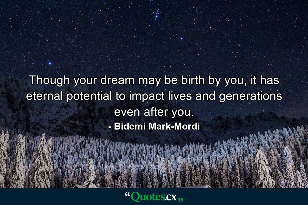 Though your dream may be birth by you, it has eternal potential to impact lives and generations even after you. - Quote by Bidemi Mark-Mordi