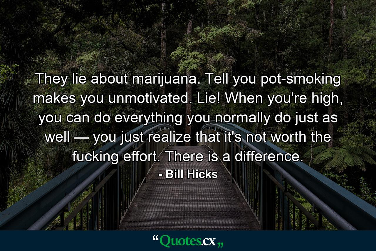 They lie about marijuana. Tell you pot-smoking makes you unmotivated. Lie! When you're high, you can do everything you normally do just as well — you just realize that it's not worth the fucking effort. There is a difference. - Quote by Bill Hicks