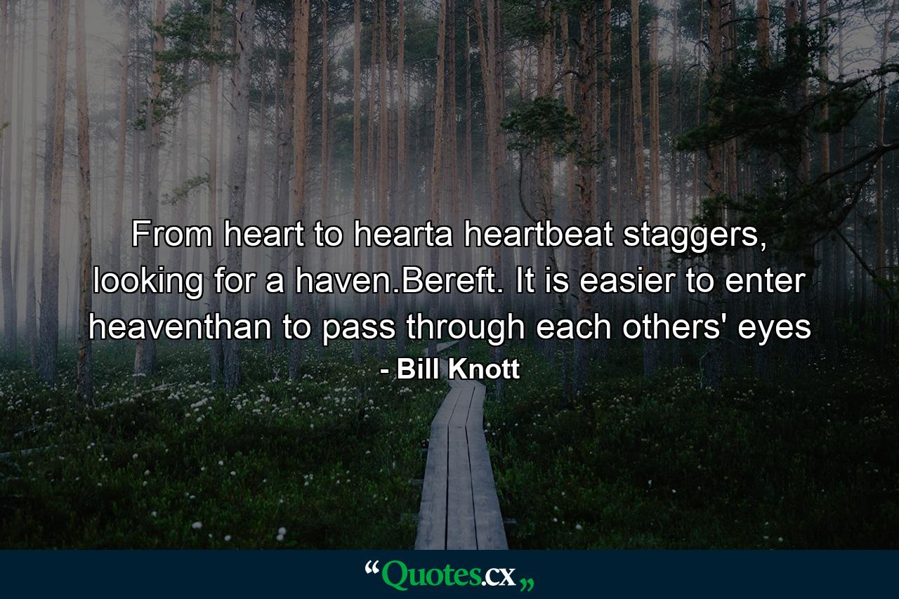 From heart to hearta heartbeat staggers, looking for a haven.Bereft. It is easier to enter heaventhan to pass through each others' eyes - Quote by Bill Knott