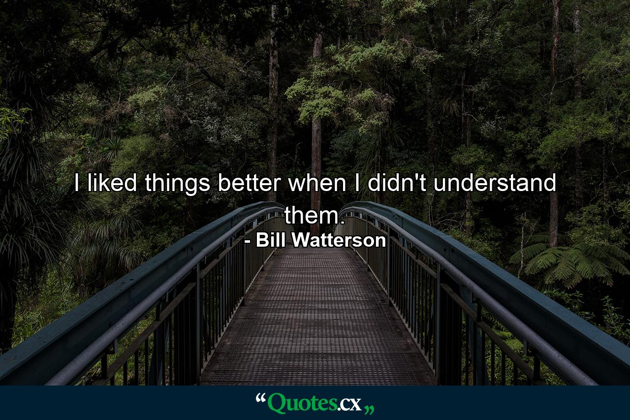 I liked things better when I didn't understand them. - Quote by Bill Watterson