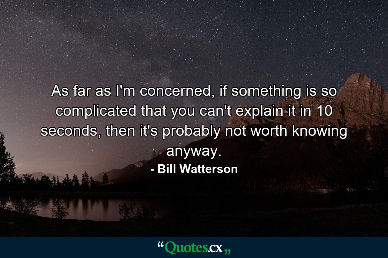 As far as I'm concerned, if something is so complicated that you can't explain it in 10 seconds, then it's probably not worth knowing anyway. - Quote by Bill Watterson