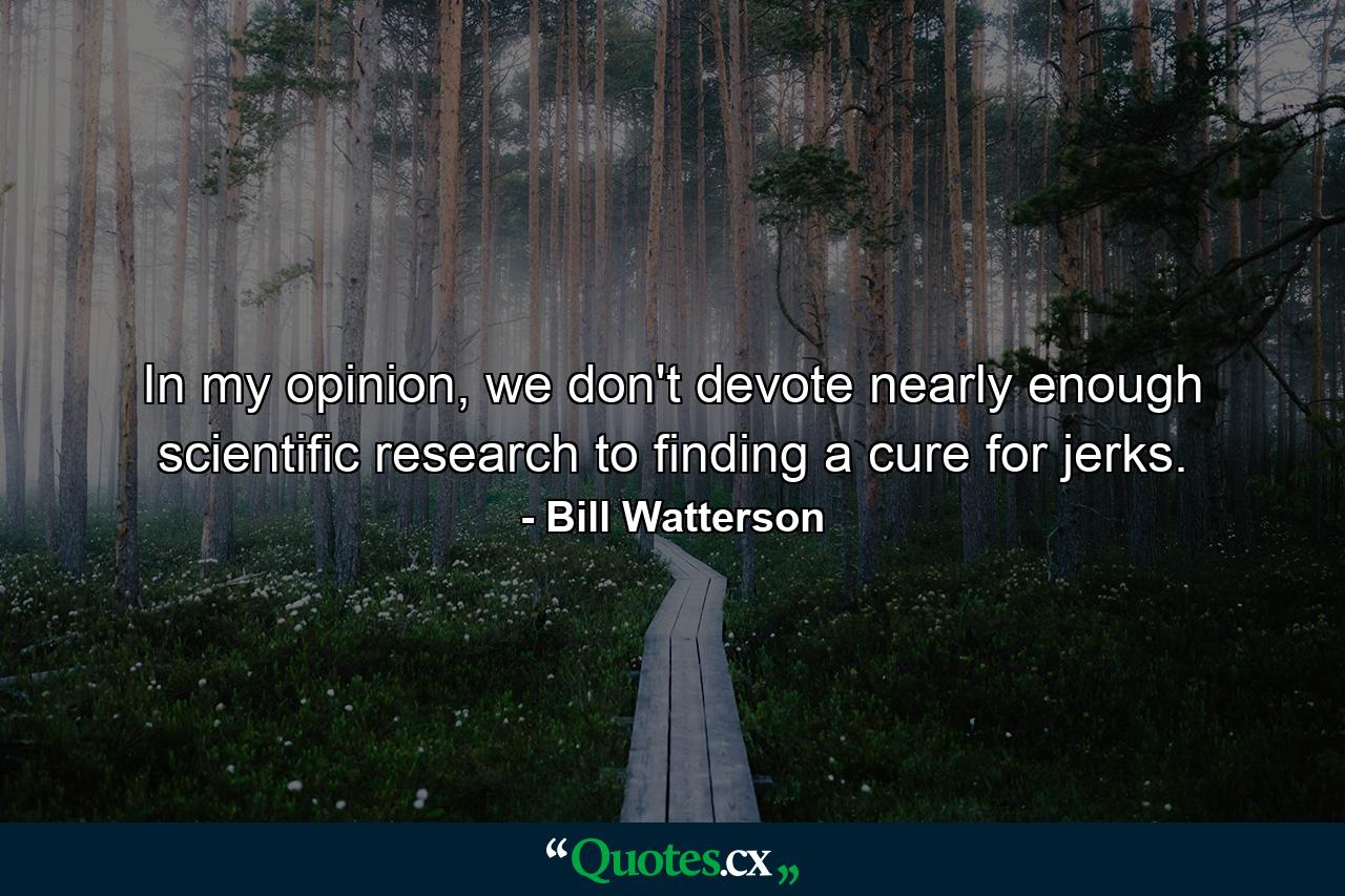 In my opinion, we don't devote nearly enough scientific research to finding a cure for jerks. - Quote by Bill Watterson