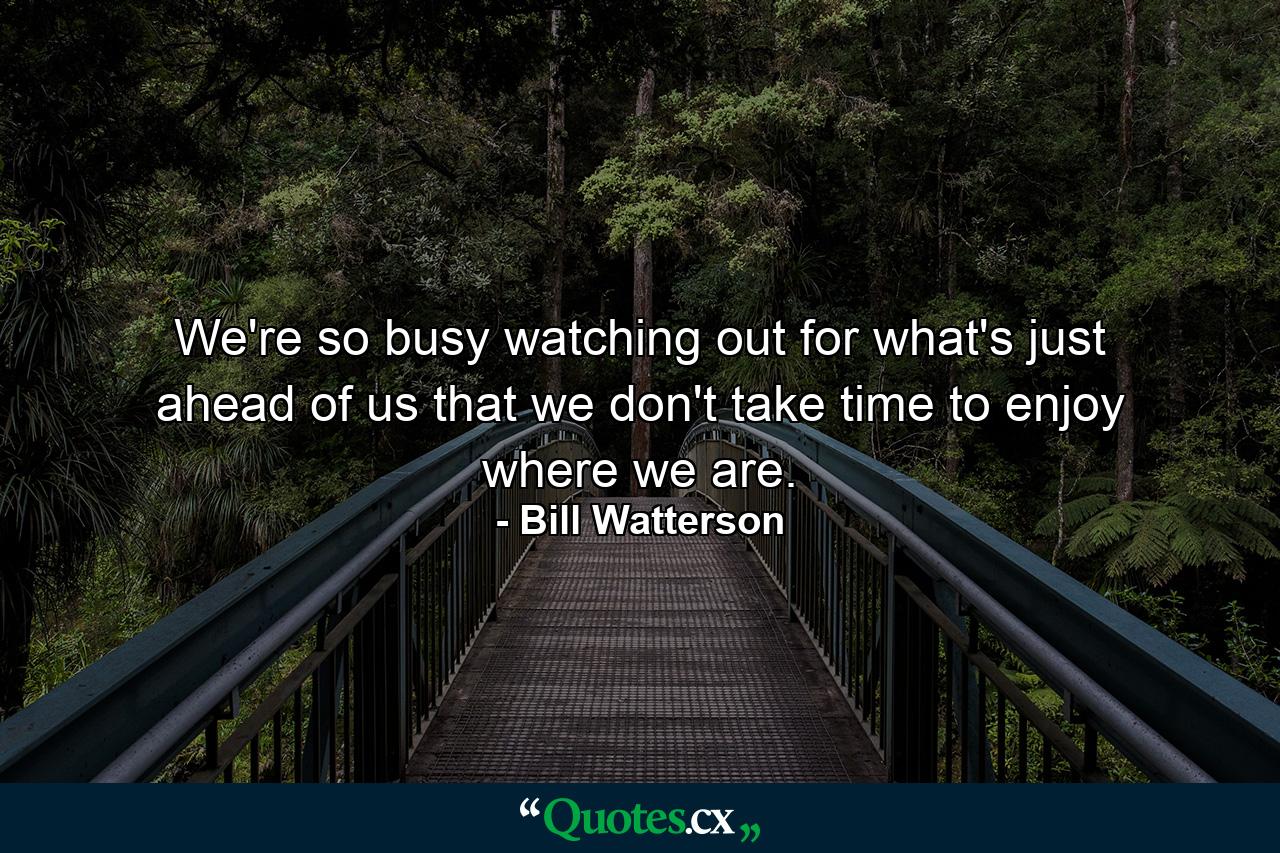 We're so busy watching out for what's just ahead of us that we don't take time to enjoy where we are. - Quote by Bill Watterson