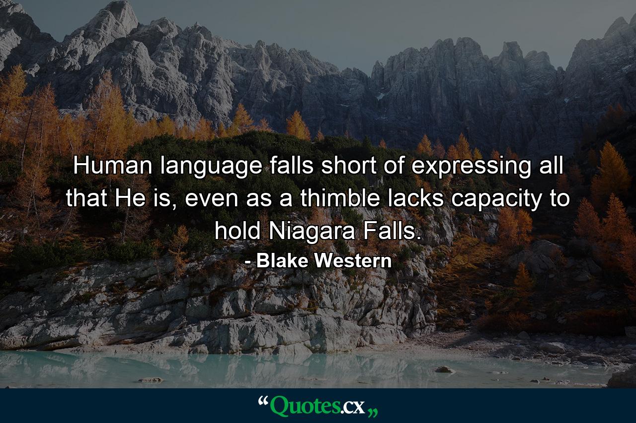 Human language falls short of expressing all that He is, even as a thimble lacks capacity to hold Niagara Falls. - Quote by Blake Western