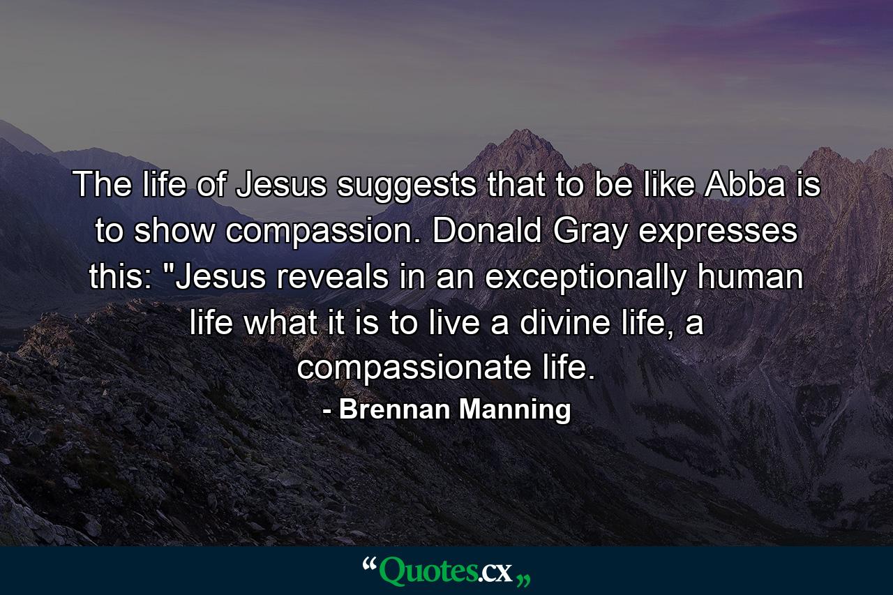 The life of Jesus suggests that to be like Abba is to show compassion. Donald Gray expresses this: 