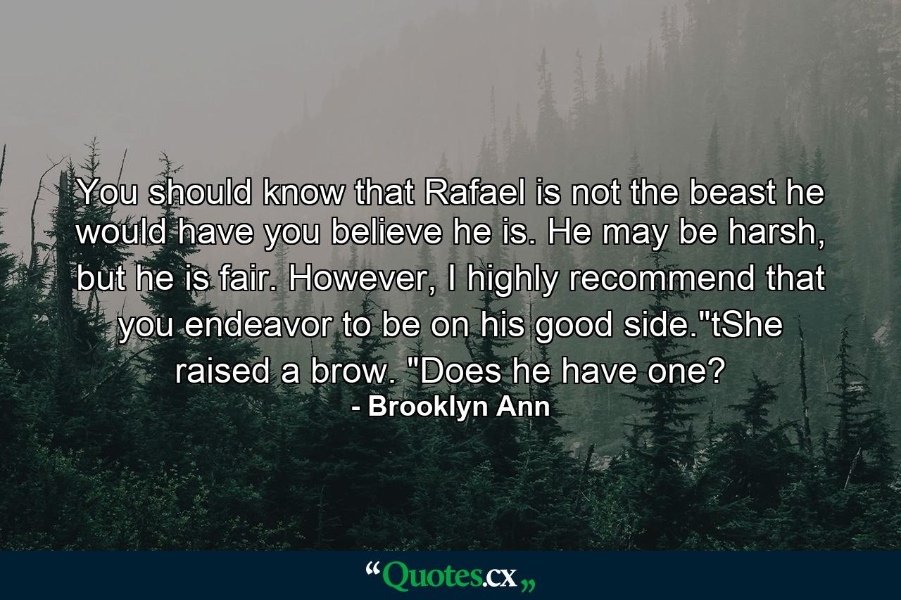 You should know that Rafael is not the beast he would have you believe he is. He may be harsh, but he is fair. However, I highly recommend that you endeavor to be on his good side.