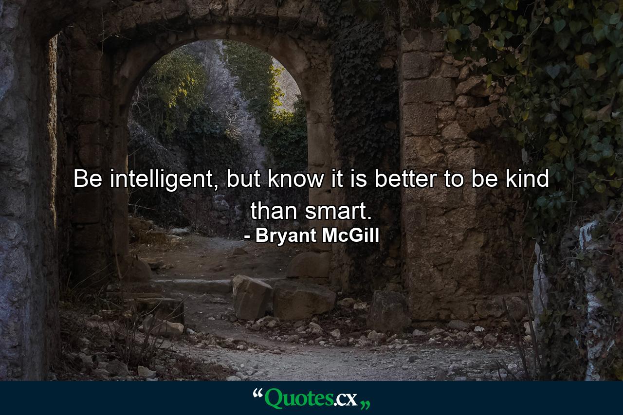 Be intelligent, but know it is better to be kind than smart. - Quote by Bryant McGill