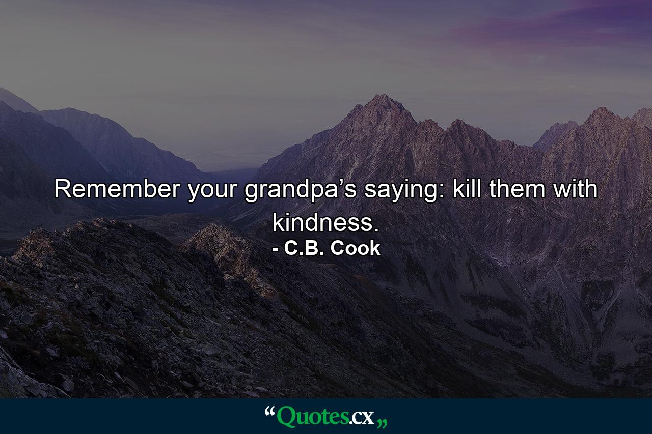 Remember your grandpa’s saying: kill them with kindness. - Quote by C.B. Cook