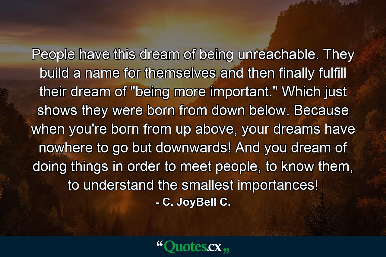 People have this dream of being unreachable. They build a name for themselves and then finally fulfill their dream of 