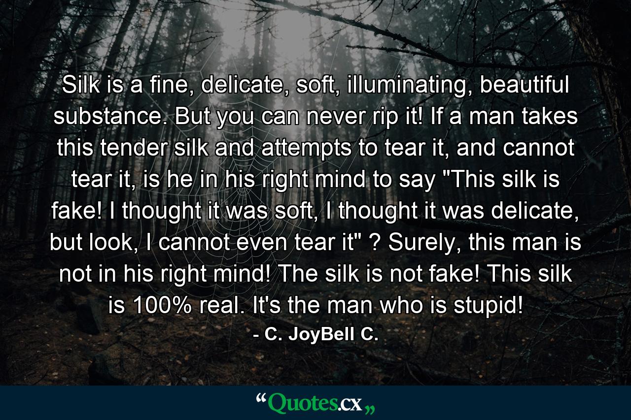 Silk is a fine, delicate, soft, illuminating, beautiful substance. But you can never rip it! If a man takes this tender silk and attempts to tear it, and cannot tear it, is he in his right mind to say 