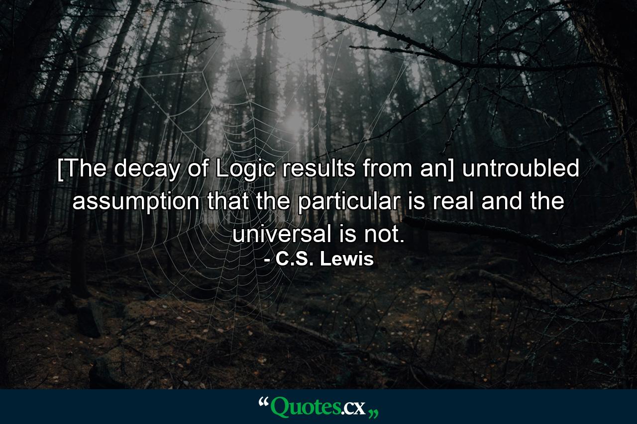 [The decay of Logic results from an] untroubled assumption that the particular is real and the universal is not. - Quote by C.S. Lewis