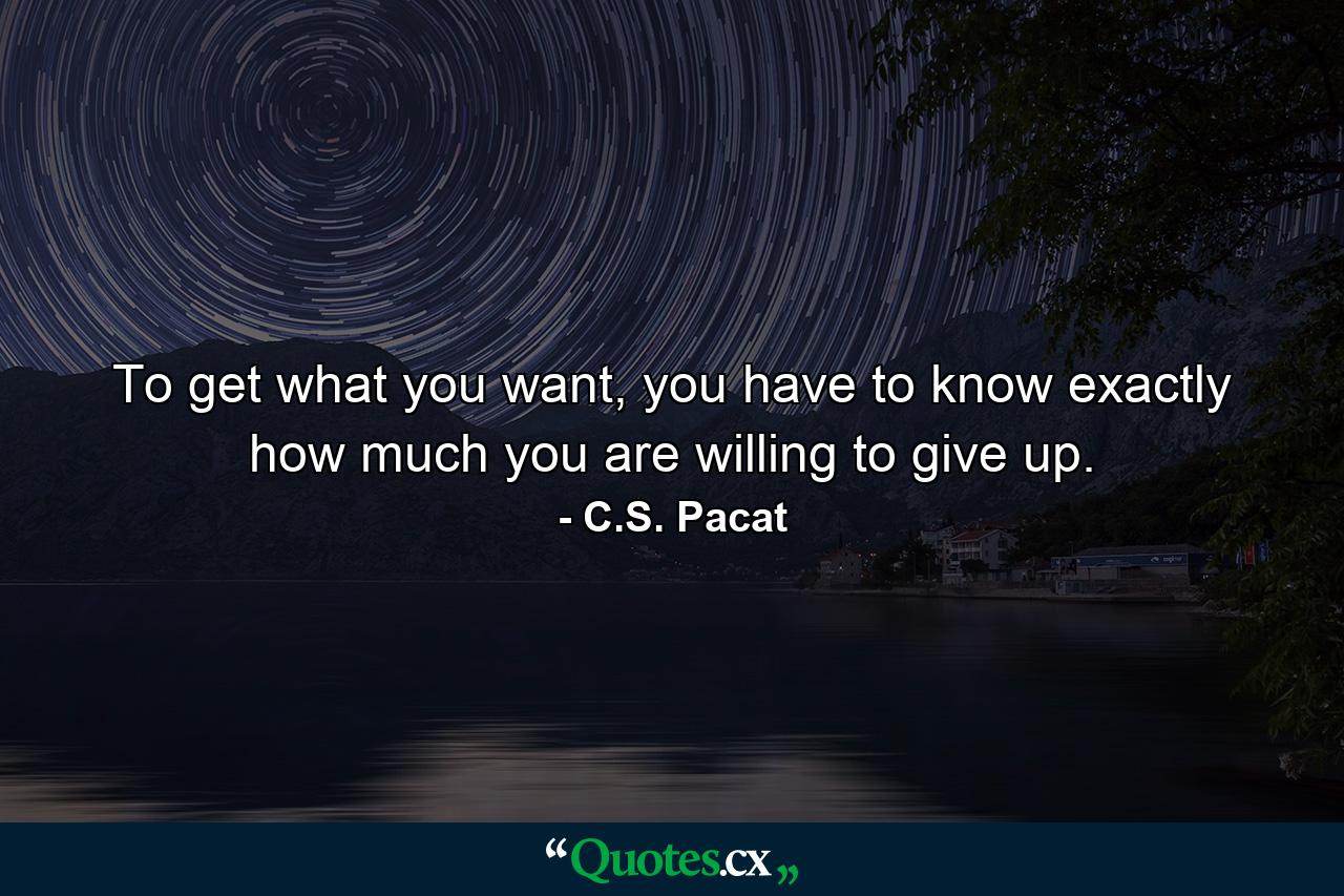 To get what you want, you have to know exactly how much you are willing to give up. - Quote by C.S. Pacat