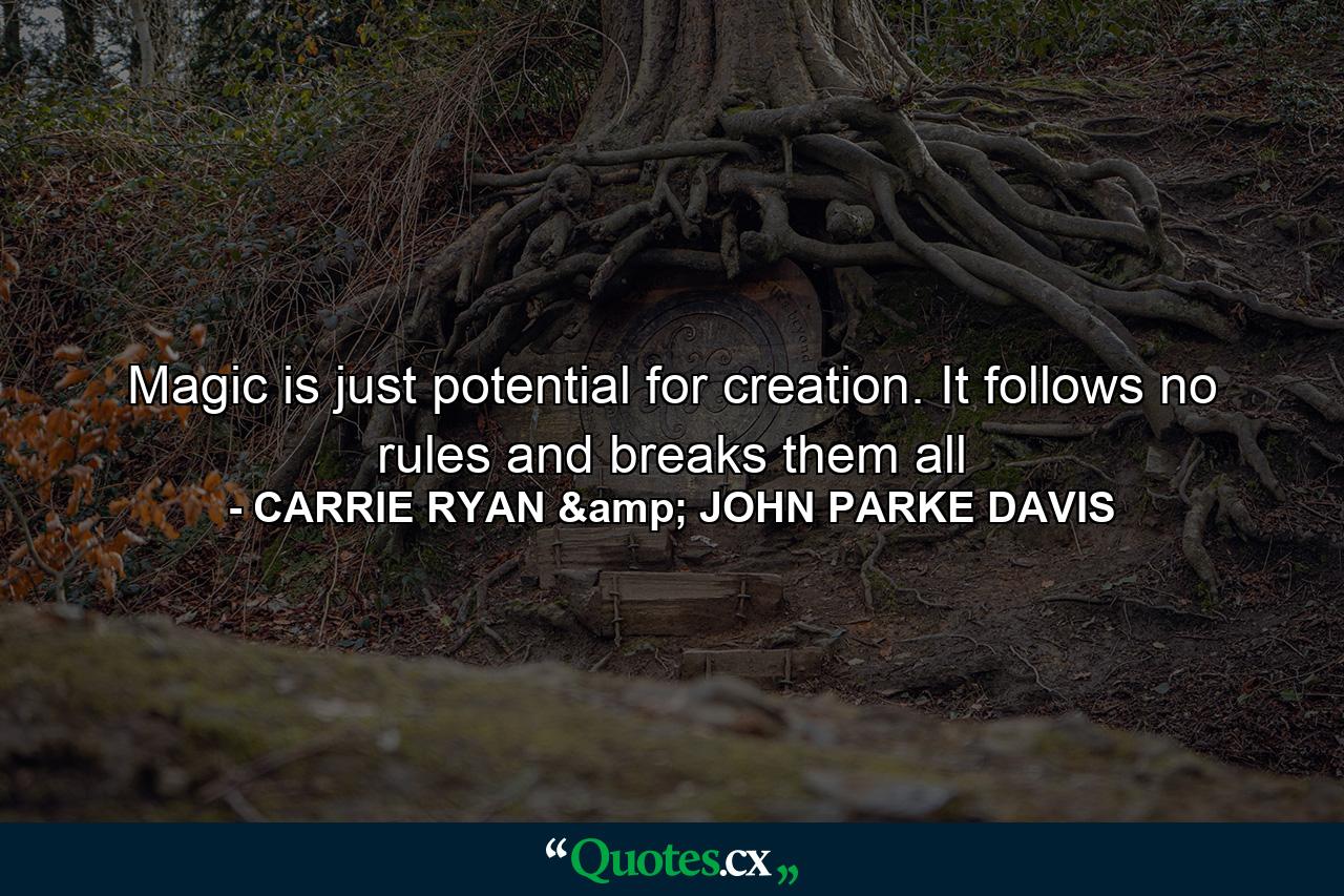 Magic is just potential for creation. It follows no rules and breaks them all - Quote by CARRIE RYAN & JOHN PARKE DAVIS