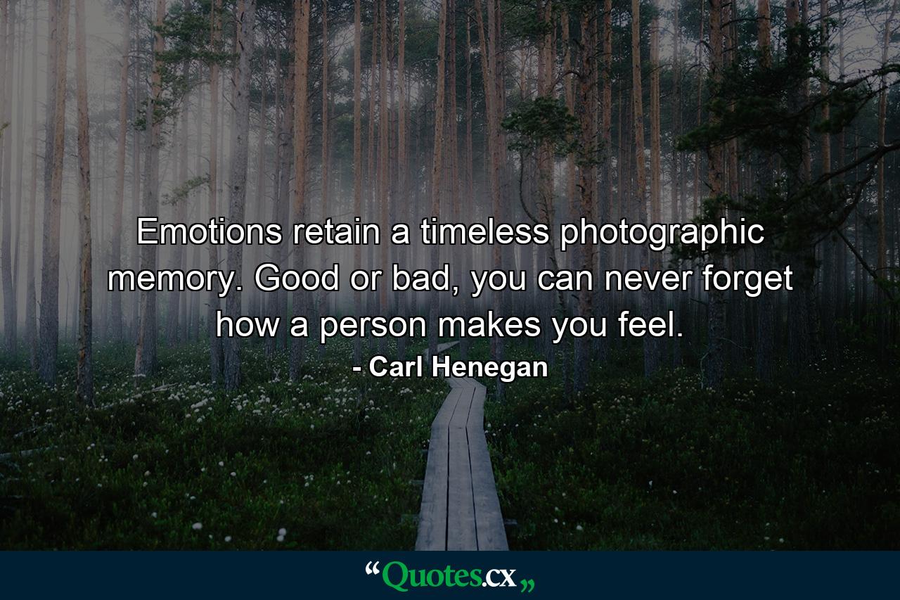 Emotions retain a timeless photographic memory. Good or bad, you can never forget how a person makes you feel. - Quote by Carl Henegan