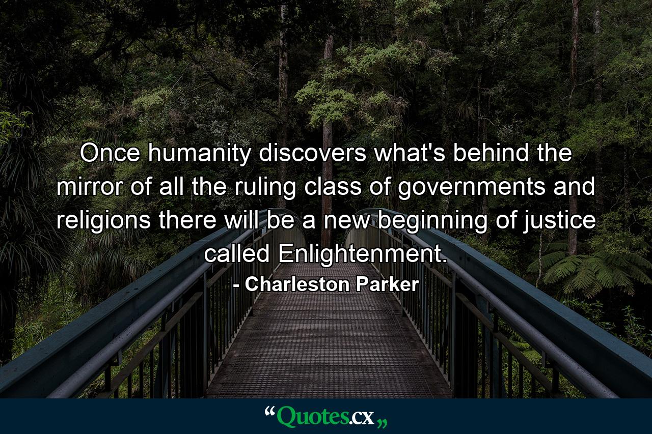 Once humanity discovers what's behind the mirror of all the ruling class of governments and religions there will be a new beginning of justice called Enlightenment. - Quote by Charleston Parker