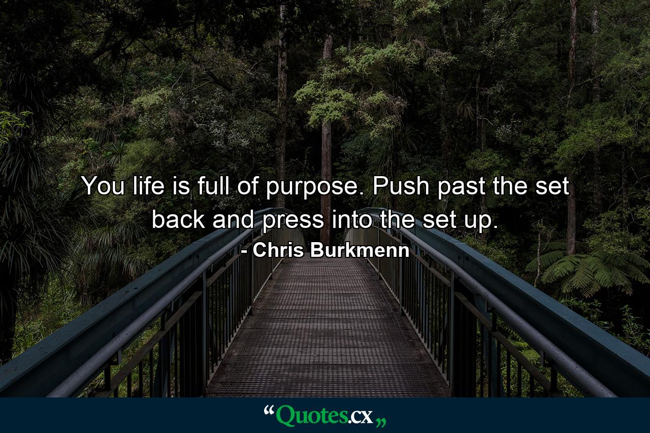 You life is full of purpose. Push past the set back and press into the set up. - Quote by Chris Burkmenn